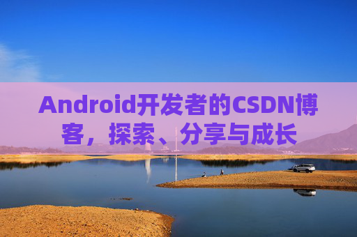 Android开发者的CSDN博客，探索、分享与成长