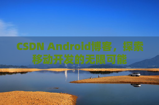 CSDN Android博客，探索移动开发的无限可能